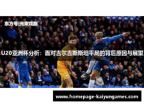 U20亚洲杯分析:面对吉尔吉斯斯坦平局的背后原因与展望 U20亚洲杯分析:面对吉尔吉斯斯坦平局的背后原因与展望