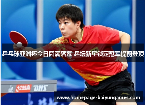 乒乓球亚洲杯今日圆满落幕 乒坛新星锁定冠军提前登顶 乒乓球亚洲杯今日圆满落幕 乒坛新星锁定冠军提前登顶