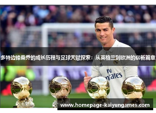 多特边锋桑乔的成长历程与足球天赋探索:从英格兰到欧洲的崭新篇章 多特边锋桑乔的成长历程与足球天赋探索:从英格兰到欧洲的崭新篇章