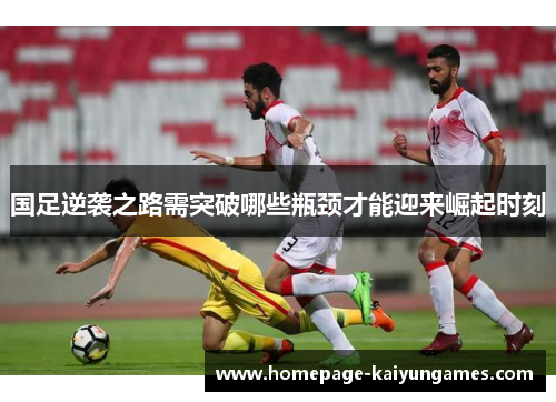 国足逆袭之路需突破哪些瓶颈才能迎来崛起时刻 国足逆袭之路需突破哪些瓶颈才能迎来崛起时刻