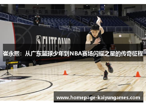 崔永熙:从广东篮球少年到NBA赛场闪耀之星的传奇征程 崔永熙:从广东篮球少年到NBA赛场闪耀之星的传奇征程