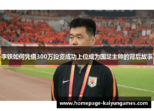 李铁如何凭借300万投资成功上位成为国足主帅的背后故事 李铁如何凭借300万投资成功上位成为国足主帅的背后故事