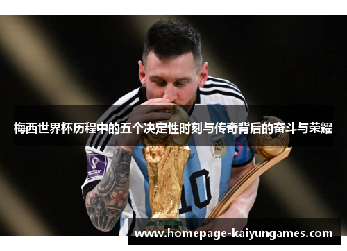 梅西世界杯历程中的五个决定性时刻与传奇背后的奋斗与荣耀 梅西世界杯历程中的五个决定性时刻与传奇背后的奋斗与荣耀