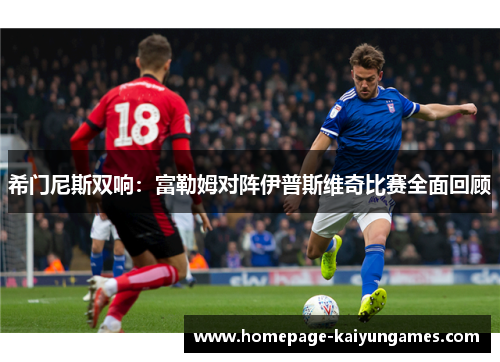 希门尼斯双响:富勒姆对阵伊普斯维奇比赛全面回顾 希门尼斯双响:富勒姆对阵伊普斯维奇比赛全面回顾