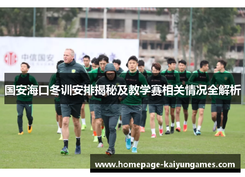 国安海口冬训安排揭秘及教学赛相关情况全解析 国安海口冬训安排揭秘及教学赛相关情况全解析