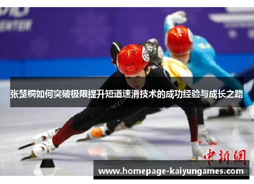 张楚桐如何突破极限提升短道速滑技术的成功经验与成长之路 张楚桐如何突破极限提升短道速滑技术的成功经验与成长之路