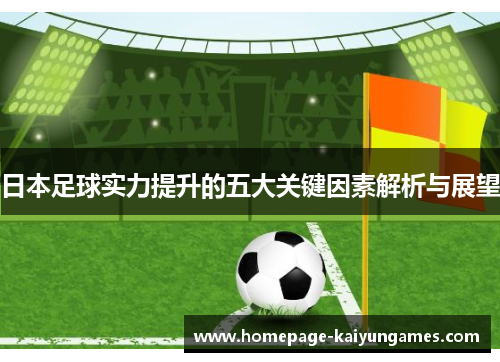 日本足球实力提升的五大关键因素解析与展望 日本足球实力提升的五大关键因素解析与展望
