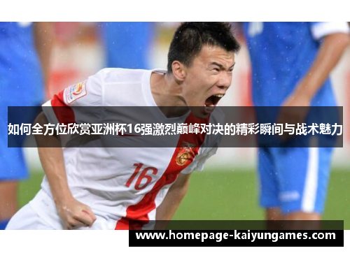 如何全方位欣赏亚洲杯16强激烈巅峰对决的精彩瞬间与战术魅力