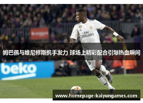 姆巴佩与维尼修斯携手发力 球场上精彩配合引爆热血瞬间