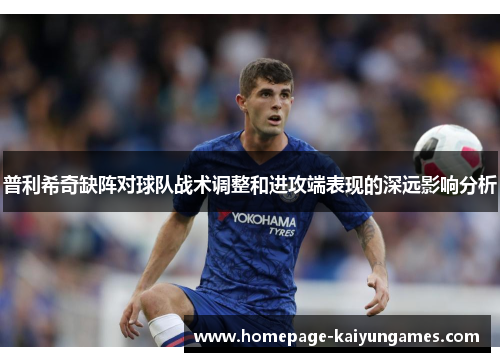 普利希奇缺阵对球队战术调整和进攻端表现的深远影响分析