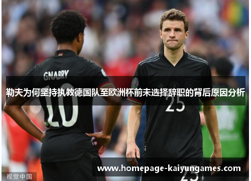 勒夫为何坚持执教德国队至欧洲杯前未选择辞职的背后原因分析 勒夫为何坚持执教德国队至欧洲杯前未选择辞职的背后原因分析
