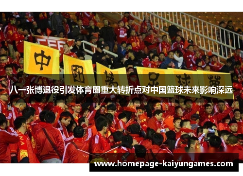 八一张博退役引发体育圈重大转折点对中国篮球未来影响深远