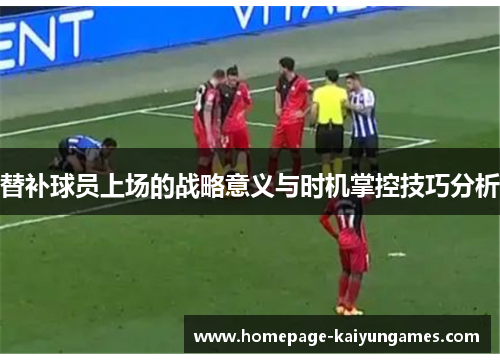 替补球员上场的战略意义与时机掌控技巧分析