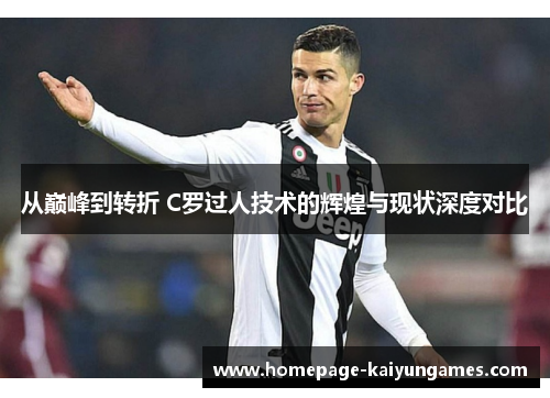 从巅峰到转折 C罗过人技术的辉煌与现状深度对比
