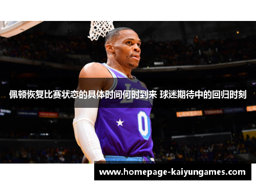 佩顿恢复比赛状态的具体时间何时到来 球迷期待中的回归时刻 佩顿恢复比赛状态的具体时间何时到来 球迷期待中的回归时刻