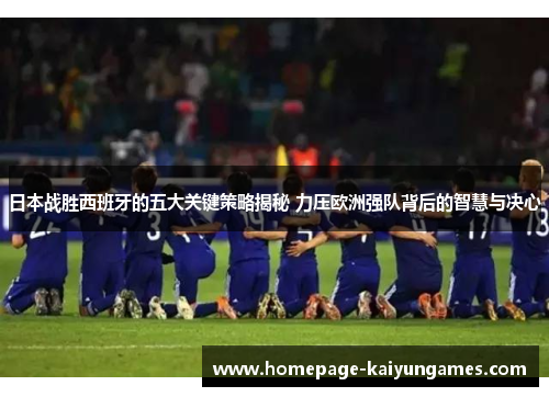 日本战胜西班牙的五大关键策略揭秘 力压欧洲强队背后的智慧与决心