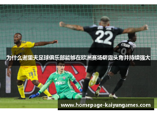 为什么谢里夫足球俱乐部能够在欧洲赛场崭露头角并持续强大