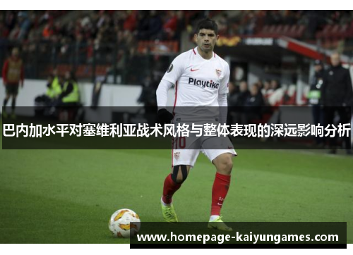 巴内加水平对塞维利亚战术风格与整体表现的深远影响分析