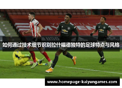 如何通过技术细节识别拉什福德独特的足球特点与风格 如何通过技术细节识别拉什福德独特的足球特点与风格