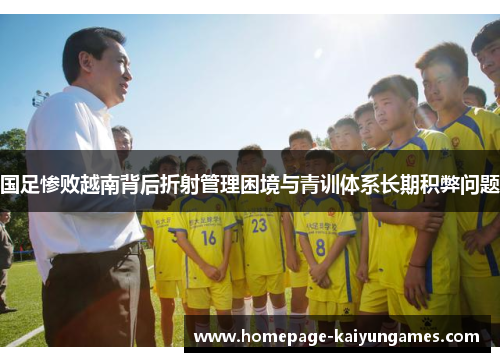 国足惨败越南背后折射管理困境与青训体系长期积弊问题 国足惨败越南背后折射管理困境与青训体系长期积弊问题