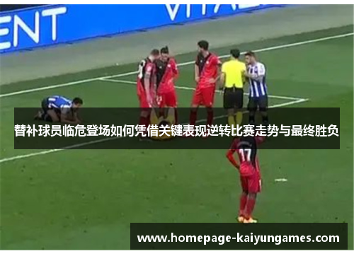 替补球员临危登场如何凭借关键表现逆转比赛走势与最终胜负