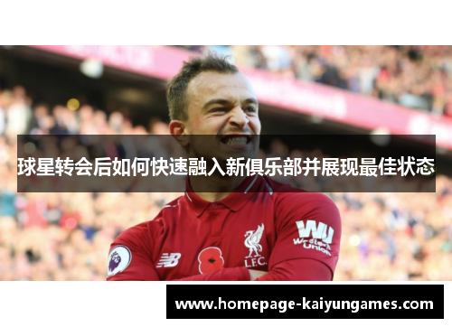球星转会后如何快速融入新俱乐部并展现最佳状态 球星转会后如何快速融入新俱乐部并展现最佳状态