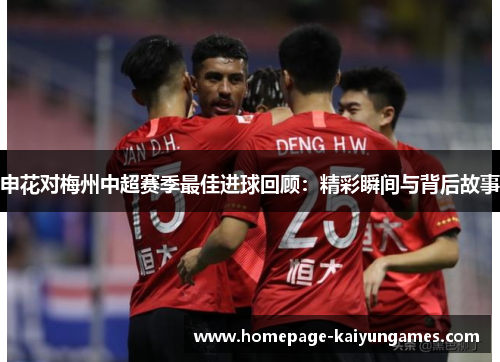 申花对梅州中超赛季最佳进球回顾:精彩瞬间与背后故事 申花对梅州中超赛季最佳进球回顾:精彩瞬间与背后故事