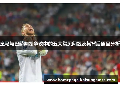 皇马与巴萨判罚争议中的五大常见问题及其背后原因分析
