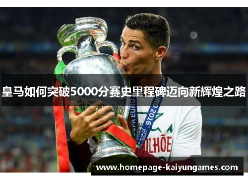 皇马如何突破5000分赛史里程碑迈向新辉煌之路 皇马如何突破5000分赛史里程碑迈向新辉煌之路