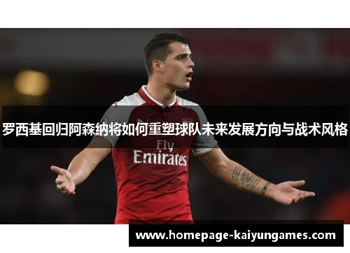 罗西基回归阿森纳将如何重塑球队未来发展方向与战术风格