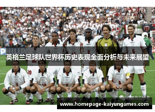 英格兰足球队世界杯历史表现全面分析与未来展望 英格兰足球队世界杯历史表现全面分析与未来展望