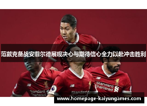 范戴克备战安菲尔德展现决心与期待信心全力以赴冲击胜利