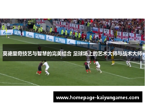 莫德里奇技艺与智慧的完美结合 足球场上的艺术大师与战术大师