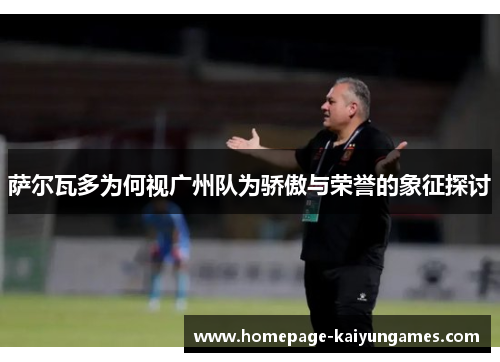 萨尔瓦多为何视广州队为骄傲与荣誉的象征探讨