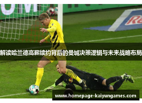 解读哈兰德高薪续约背后的曼城决策逻辑与未来战略布局 解读哈兰德高薪续约背后的曼城决策逻辑与未来战略布局