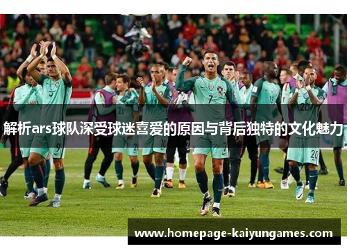 解析ars球队深受球迷喜爱的原因与背后独特的文化魅力
