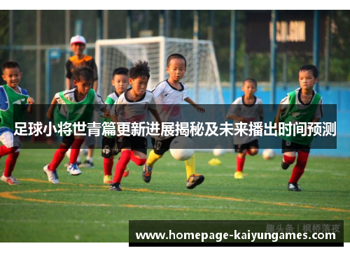 足球小将世青篇更新进展揭秘及未来播出时间预测 足球小将世青篇更新进展揭秘及未来播出时间预测