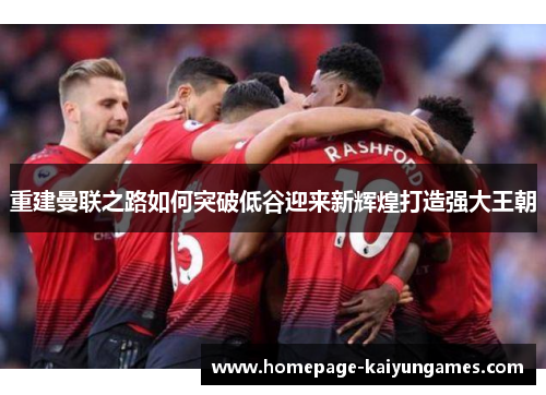 重建曼联之路如何突破低谷迎来新辉煌打造强大王朝