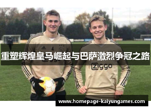 重塑辉煌皇马崛起与巴萨激烈争冠之路 重塑辉煌皇马崛起与巴萨激烈争冠之路