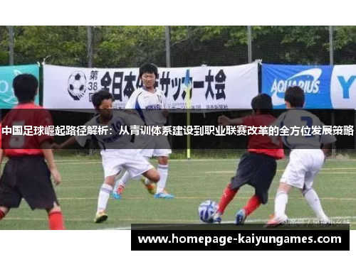 中国足球崛起路径解析:从青训体系建设到职业联赛改革的全方位发展策略 中国足球崛起路径解析:从青训体系建设到职业联赛改革的全方位发展策略