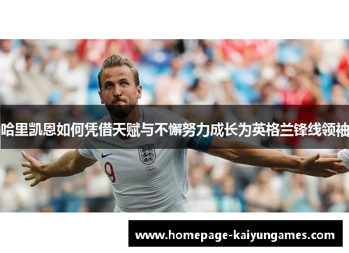 哈里凯恩如何凭借天赋与不懈努力成长为英格兰锋线领袖 哈里凯恩如何凭借天赋与不懈努力成长为英格兰锋线领袖