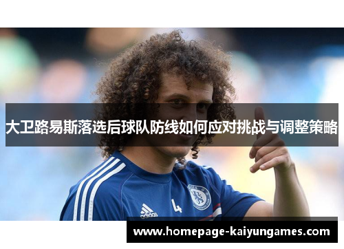 大卫路易斯落选后球队防线如何应对挑战与调整策略 大卫路易斯落选后球队防线如何应对挑战与调整策略