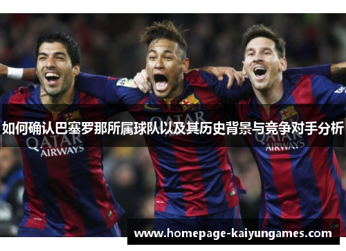 如何确认巴塞罗那所属球队以及其历史背景与竞争对手分析 如何确认巴塞罗那所属球队以及其历史背景与竞争对手分析
