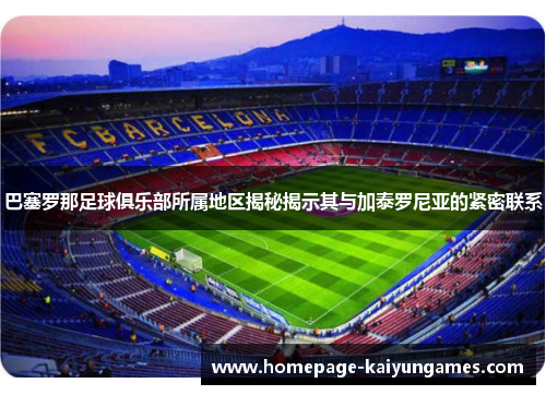 巴塞罗那足球俱乐部所属地区揭秘揭示其与加泰罗尼亚的紧密联系