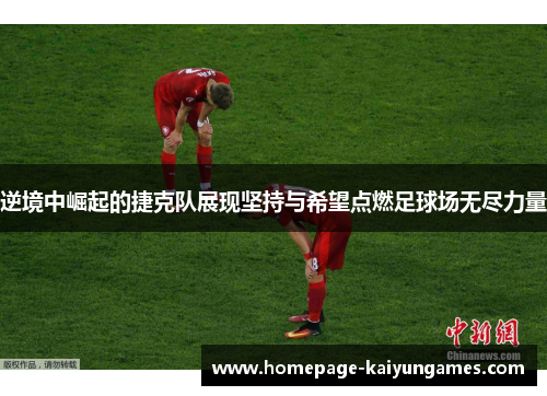 逆境中崛起的捷克队展现坚持与希望点燃足球场无尽力量