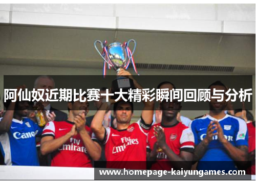 阿仙奴近期比赛十大精彩瞬间回顾与分析