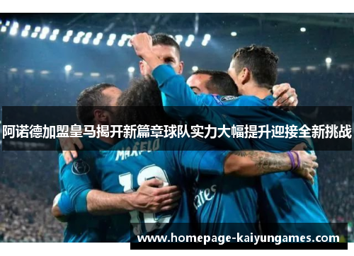 阿诺德加盟皇马揭开新篇章球队实力大幅提升迎接全新挑战