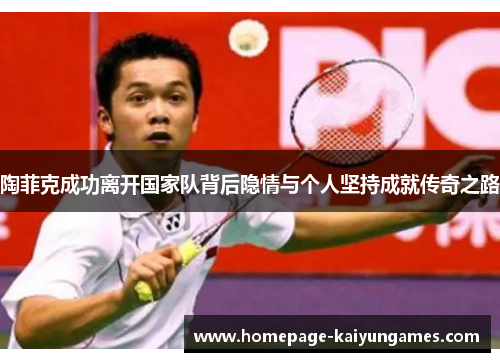 陶菲克成功离开国家队背后隐情与个人坚持成就传奇之路 陶菲克成功离开国家队背后隐情与个人坚持成就传奇之路