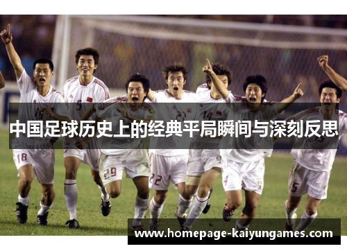 中国足球历史上的经典平局瞬间与深刻反思 中国足球历史上的经典平局瞬间与深刻反思
