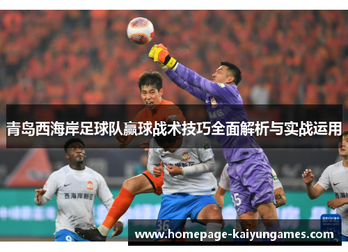 青岛西海岸足球队赢球战术技巧全面解析与实战运用 青岛西海岸足球队赢球战术技巧全面解析与实战运用